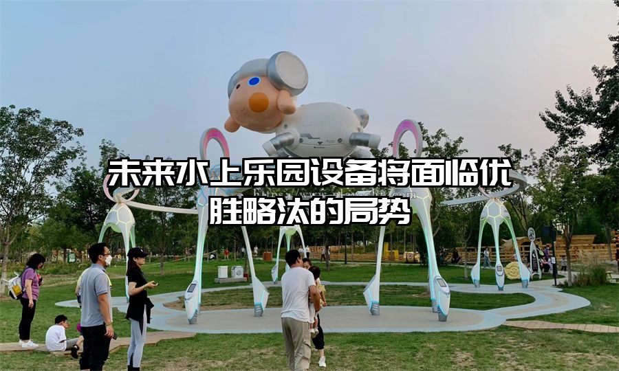 未來水上樂園設備將面臨優(yōu)勝略汰的局勢