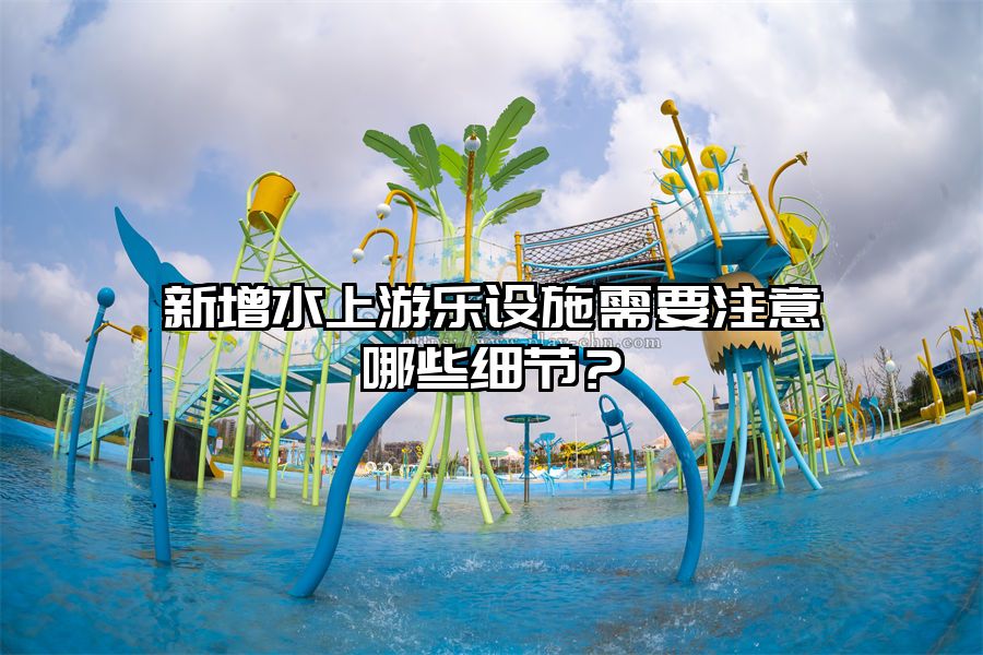 新增水上游樂設(shè)施需要注意哪些細(xì)節(jié)？