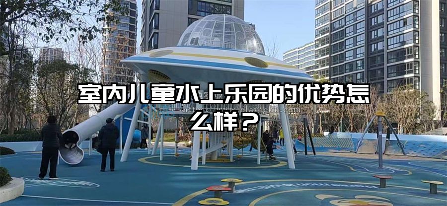 室內兒童水上樂園的優勢怎么樣？