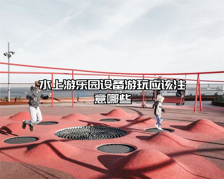 水上游樂(lè)園設(shè)備游玩應(yīng)該注意哪些