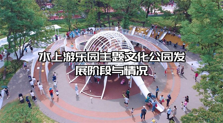 水上游樂(lè)園主題文化公園發(fā)展階段與情況