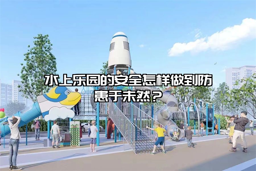 水上樂園的安全怎樣做到防患于未然？
