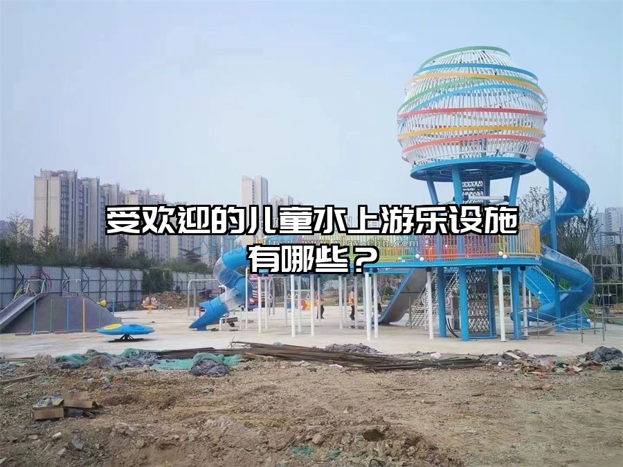 受歡迎的兒童水上游樂設(shè)施有哪些？