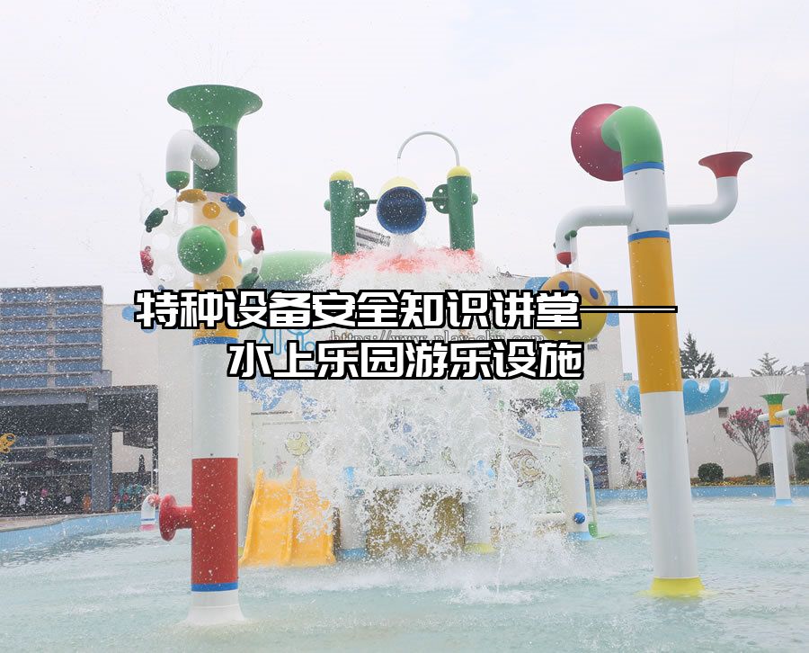 特種設(shè)備安全知識(shí)講堂——水上樂(lè)園游樂(lè)設(shè)施