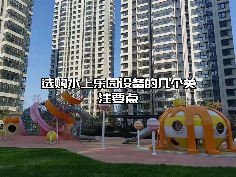 選購水上樂園設(shè)備的幾個關(guān)注要點(diǎn)
