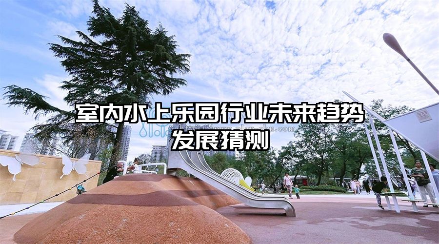 室內(nèi)水上樂園行業(yè)未來趨勢發(fā)展猜測