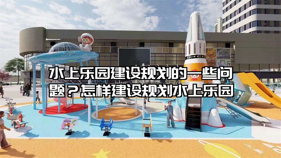 水上樂園建設規劃的一些問題？怎樣建設規劃水上樂園