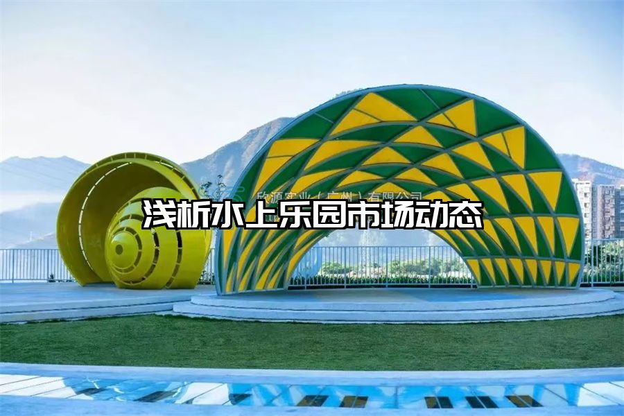 淺析水上樂(lè)園市場(chǎng)動(dòng)態(tài)