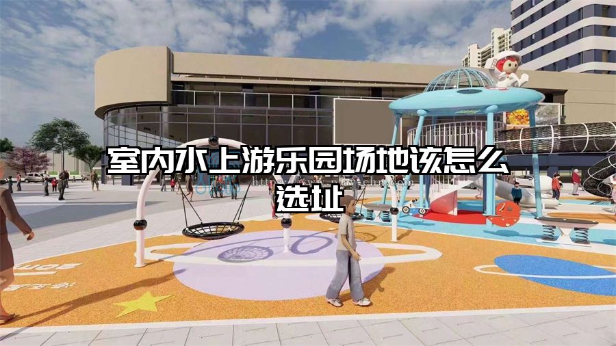 室內(nèi)水上游樂園場地該怎么選址