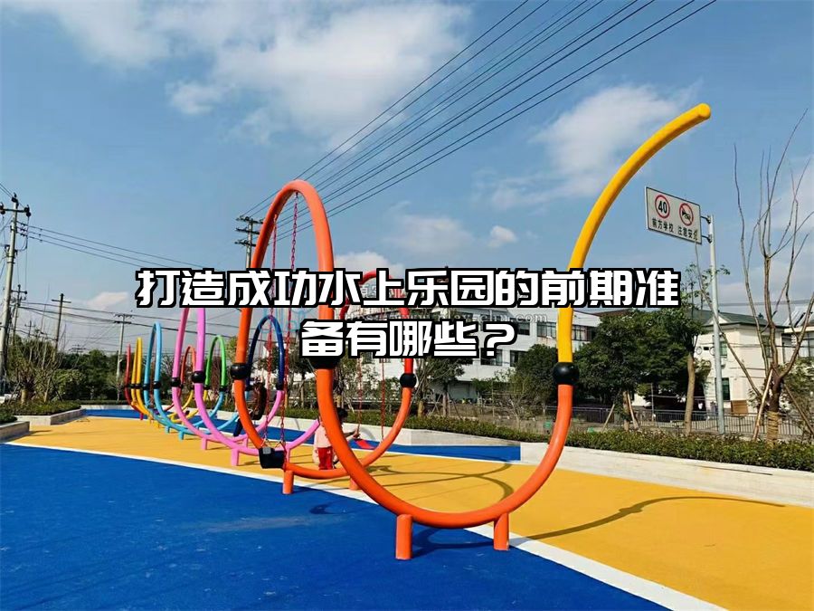 打造成功水上樂(lè)園的前期準(zhǔn)備有哪些？