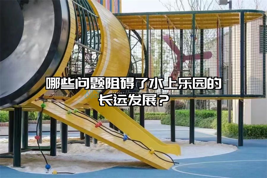 哪些問(wèn)題阻礙了水上樂(lè)園的長(zhǎng)遠(yuǎn)發(fā)展？