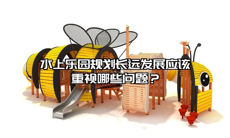 水上樂園規(guī)劃長遠(yuǎn)發(fā)展應(yīng)該重視哪些問題？