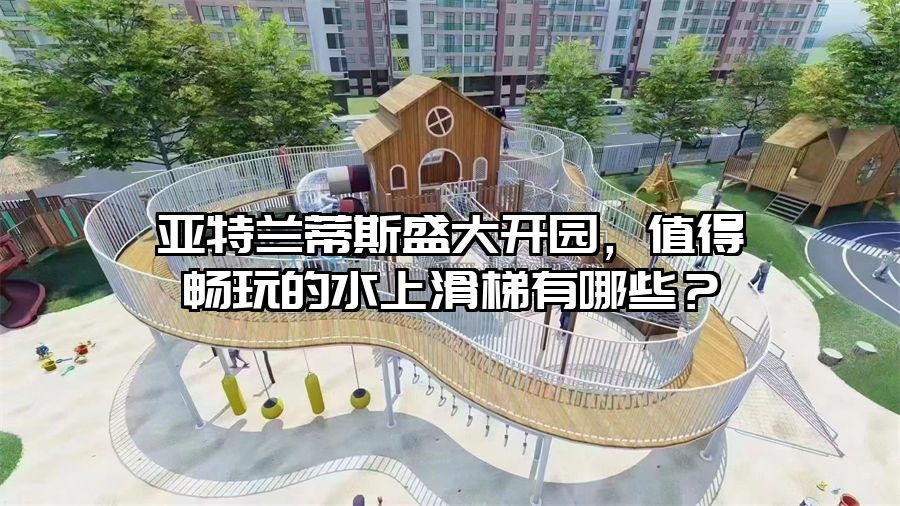 亞特蘭蒂斯盛大開園，值得暢玩的水上滑梯有哪些？