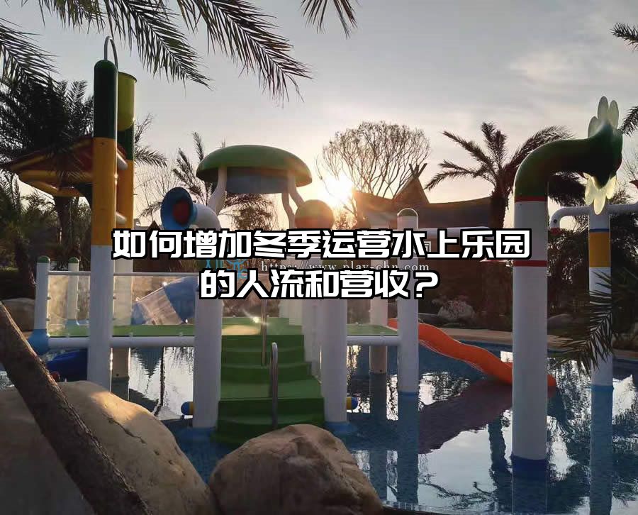 如何增加冬季運營水上樂園的人流和營收？