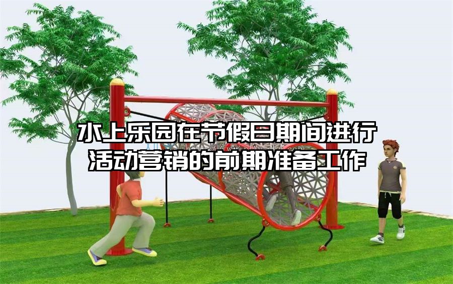 水上樂(lè)園在節(jié)假日期間進(jìn)行活動(dòng)營(yíng)銷(xiāo)的前期準(zhǔn)備工作