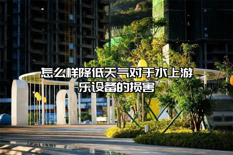 怎么樣降低天氣對于水上游樂設(shè)備的損害