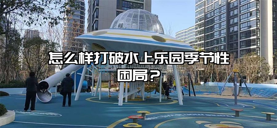 怎么樣打破水上樂(lè)園季節(jié)性困局？