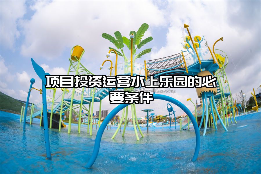 項(xiàng)目投資運(yùn)營(yíng)水上樂(lè)園的必要條件