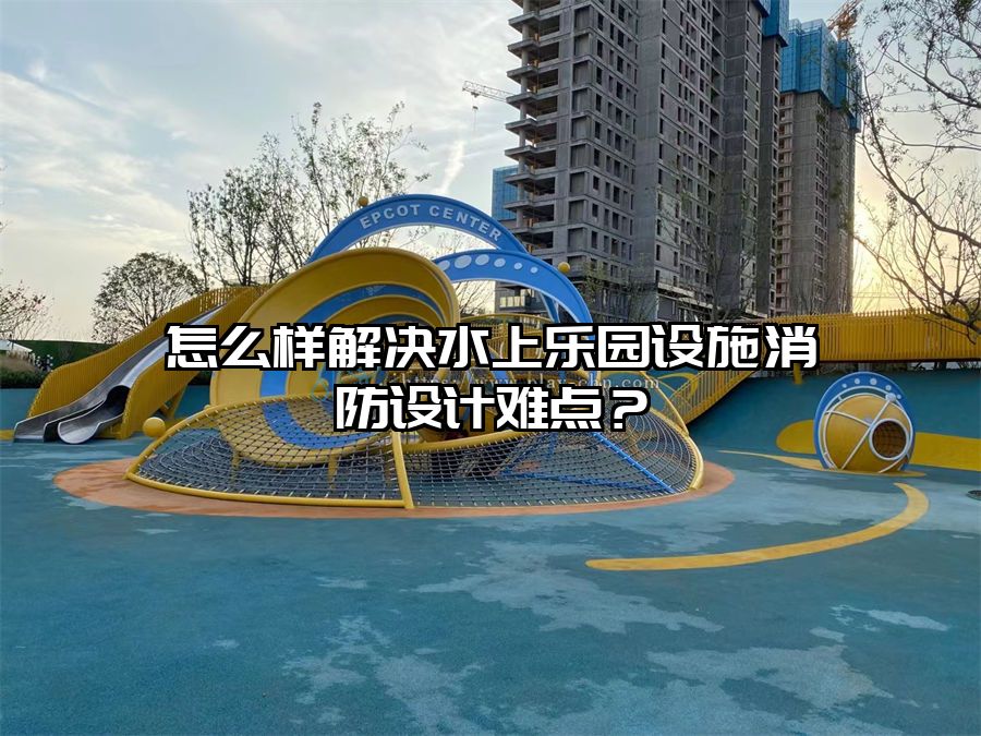 怎么樣解決水上樂園設(shè)施消防設(shè)計難點？