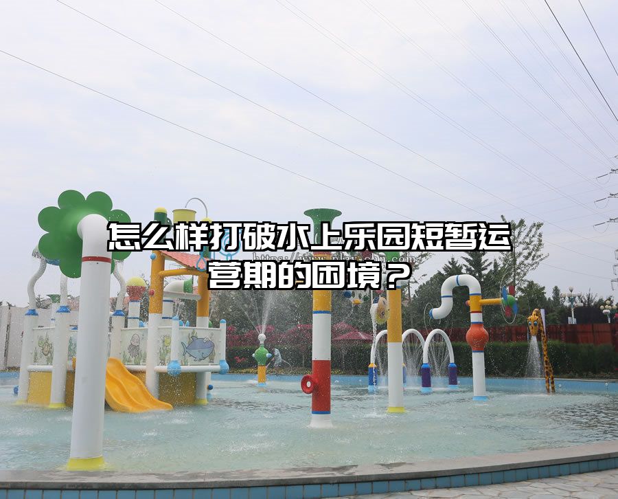 怎么樣打破水上樂(lè)園短暫運(yùn)營(yíng)期的困境？