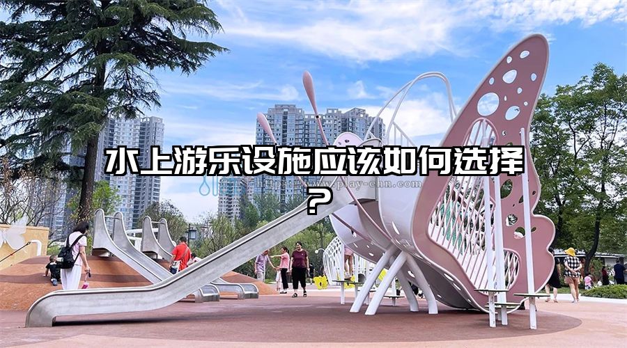 水上游樂(lè)設(shè)施應(yīng)該如何選擇？