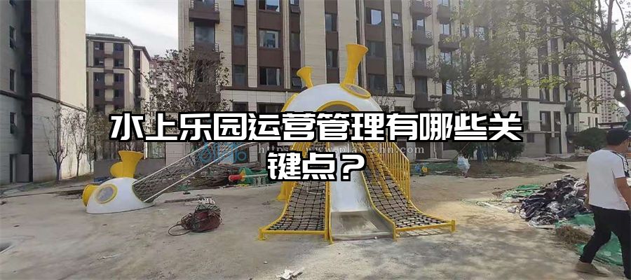 水上樂園運營管理有哪些關(guān)鍵點？