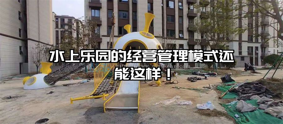 水上樂園的經(jīng)營管理模式還能這樣！