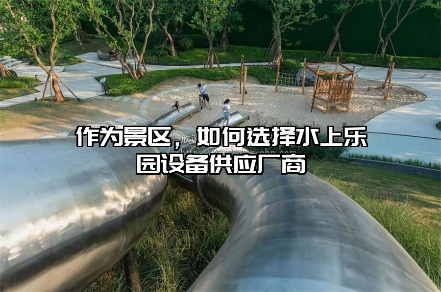 作為景區，如何選擇水上樂園設備供應廠商