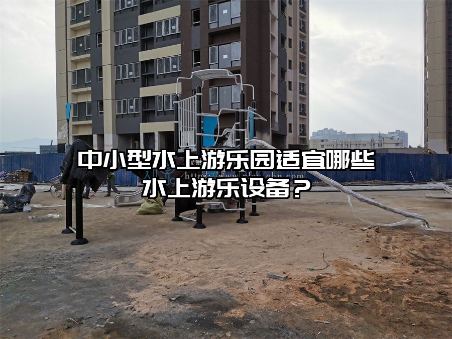 中小型水上游樂園適宜哪些水上游樂設(shè)備？