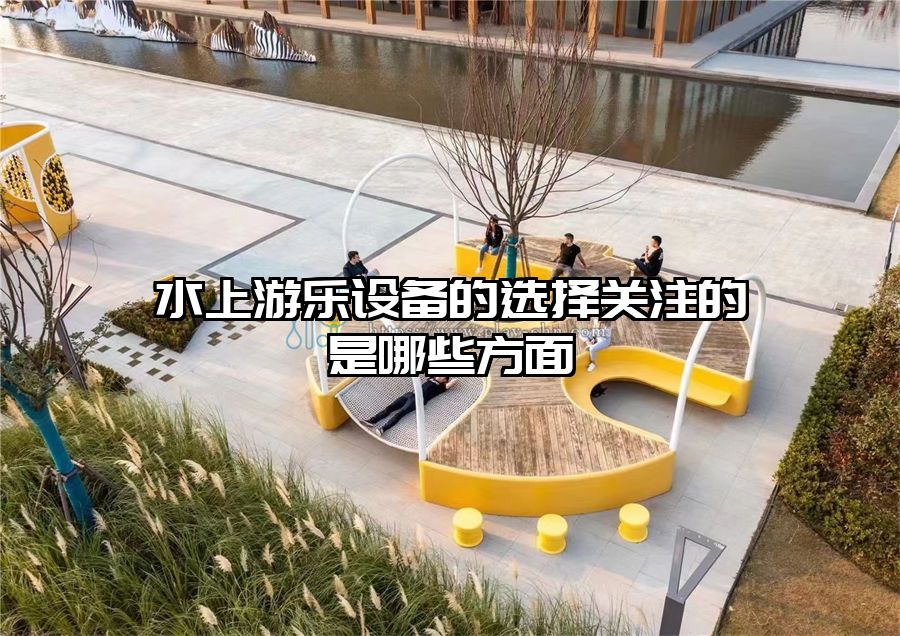 水上游樂設(shè)備的選擇關(guān)注的是哪些方面