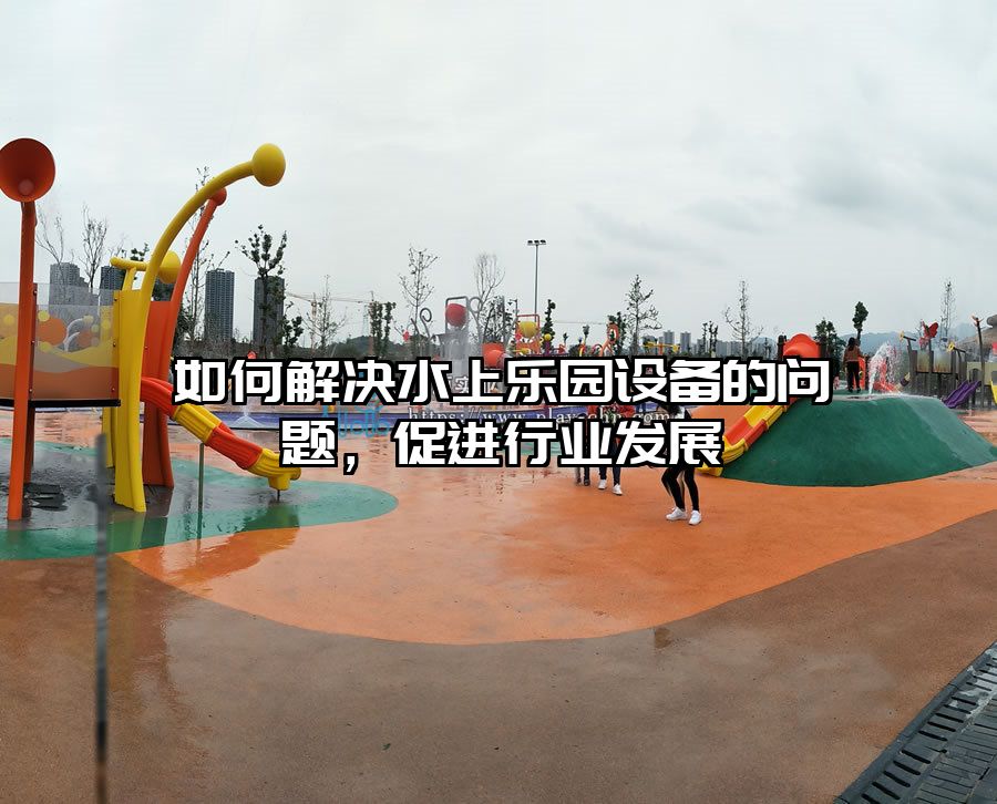 如何解決水上樂(lè)園設(shè)備的問(wèn)題，促進(jìn)行業(yè)發(fā)展
