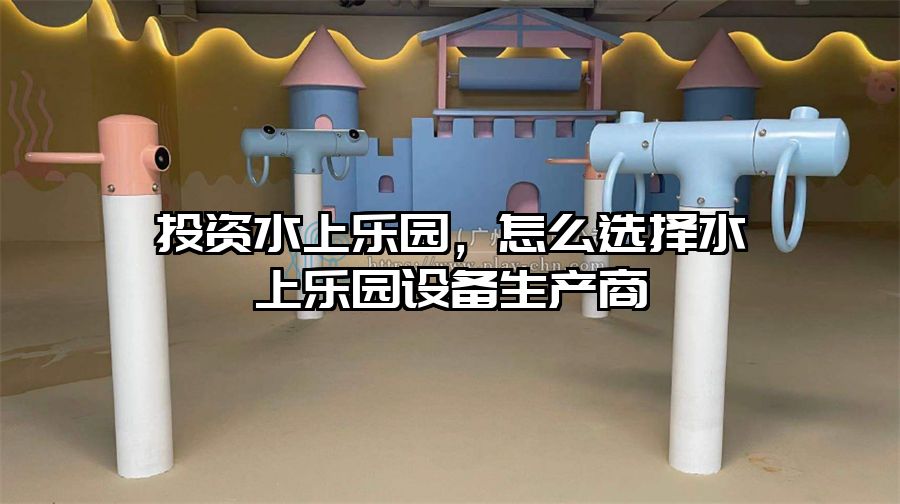 投資水上樂園，怎么選擇水上樂園設備生產商