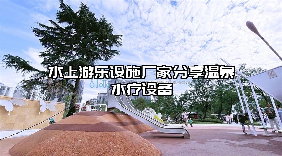 水上游樂(lè)設(shè)施廠(chǎng)家分享溫泉水療設(shè)備