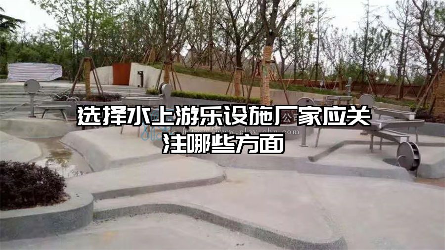 選擇水上游樂設(shè)施廠家應(yīng)關(guān)注哪些方面