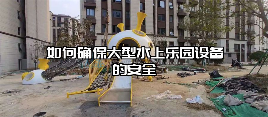 如何確保大型水上樂園設備的安全