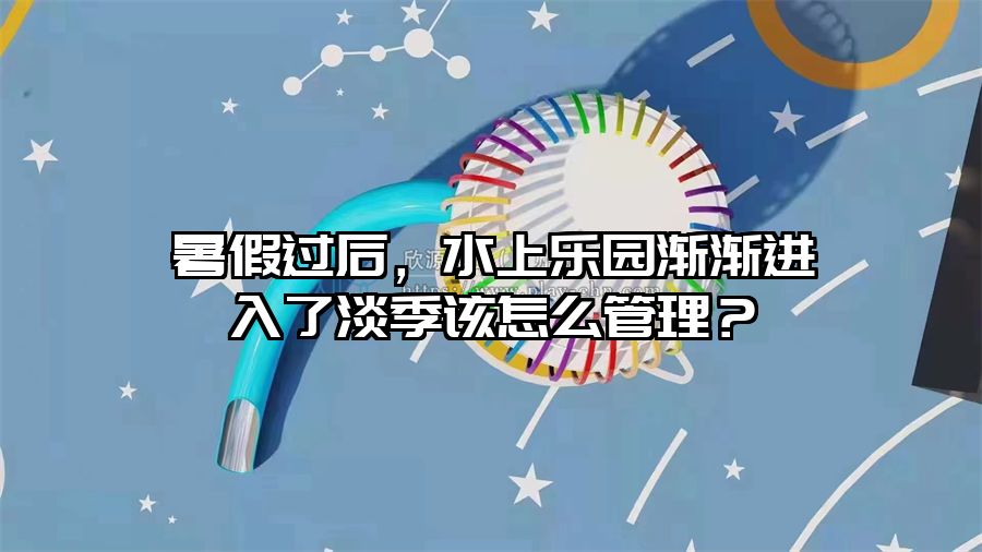 暑假過后，水上樂園漸漸進(jìn)入了淡季該怎么管理？