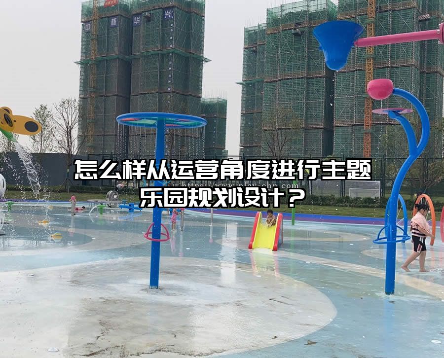 怎么樣從運(yùn)營(yíng)角度進(jìn)行主題樂(lè)園規(guī)劃設(shè)計(jì)？