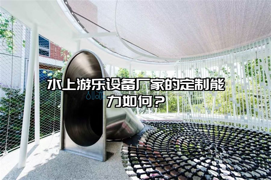 水上游樂設(shè)備廠家的定制能力如何？