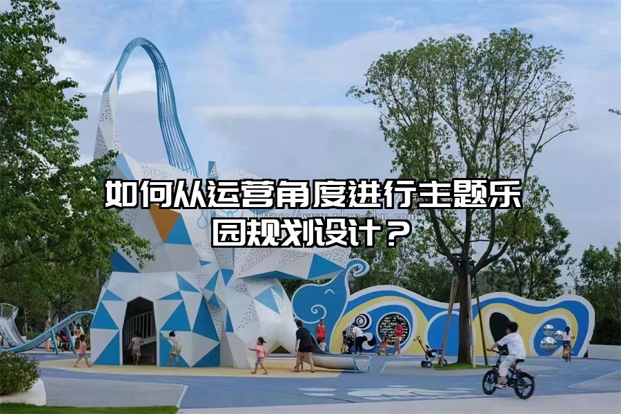 如何從運營角度進行主題樂園規劃設計？