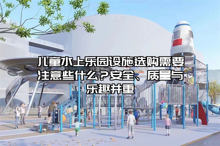 兒童水上樂園設施選購需要注意些什么？安全、質量與樂趣并重
