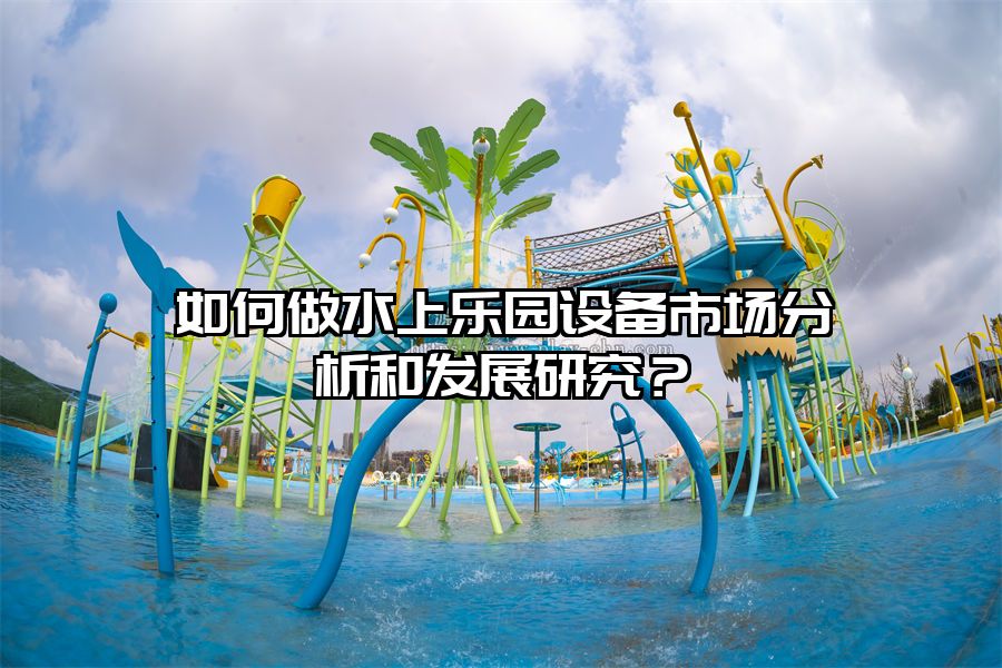 如何做水上樂(lè)園設(shè)備市場(chǎng)分析和發(fā)展研究？
