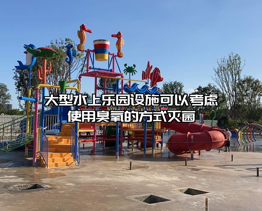大型水上樂園設(shè)施可以考慮使用臭氧的方式滅菌