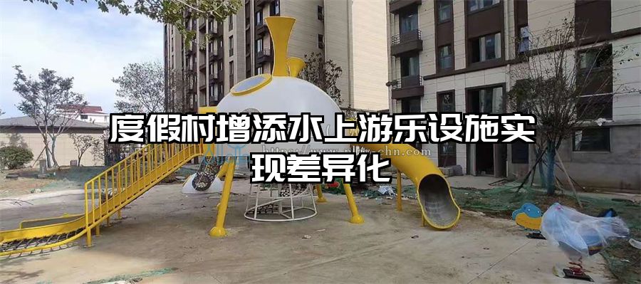 度假村增添水上游樂設施實現差異化