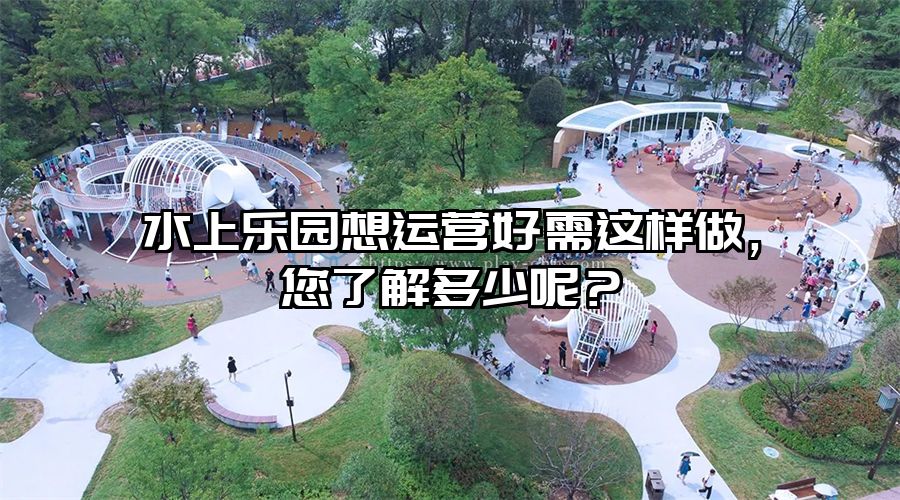 水上樂園想運(yùn)營好需這樣做，您了解多少呢？