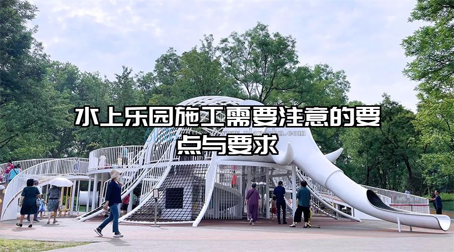 水上樂園施工需要注意的要點與要求