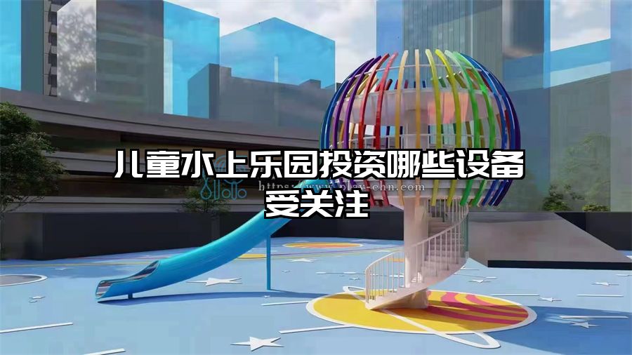 兒童水上樂園投資哪些設(shè)備受關(guān)注