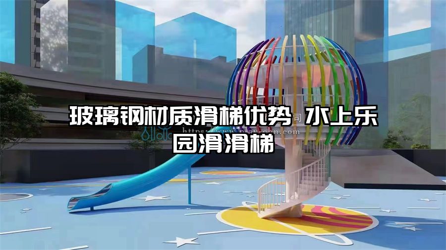玻璃鋼材質滑梯優(yōu)勢 水上樂園滑滑梯