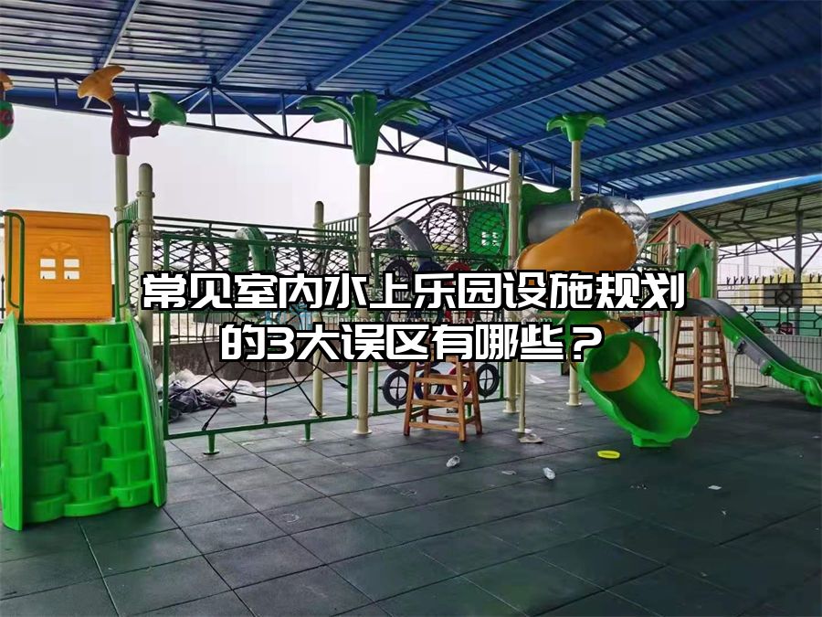 常見室內水上樂園設施規(guī)劃的3大誤區(qū)有哪些？