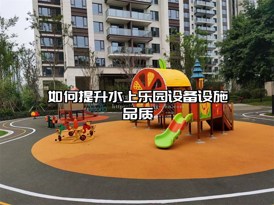 如何提升水上樂(lè)園設(shè)備設(shè)施品質(zhì)