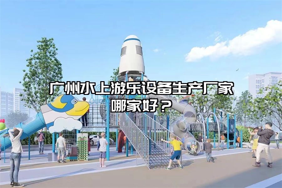 廣州水上游樂設(shè)備生產(chǎn)廠家哪家好？